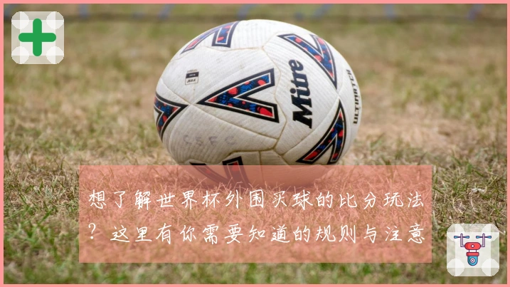 想了解世界杯外围买球的比分玩法？这里有你需要知道的规则与注意事项