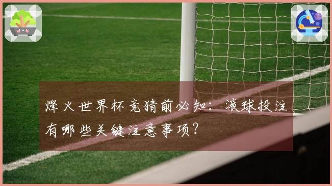 烽火世界杯竞猜前必知：滚球投注有哪些关键注意事项？
